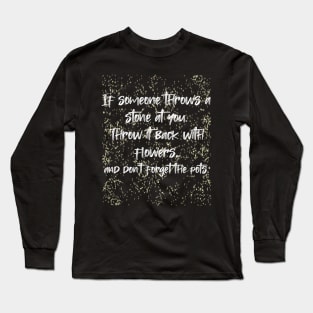 If someone throws a stone at you. Throw it back with flowers, and don't forget the pots. Long Sleeve T-Shirt